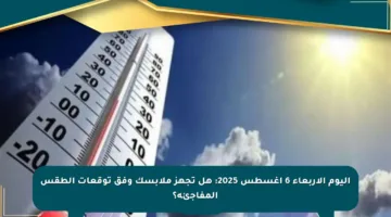 اليوم الأربعاء 6 أغسطس 2025: هل تجهز ملابسك وفق توقعات الطقس المفاجئة؟
